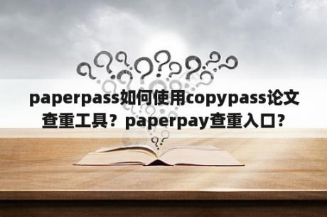 paperpass如何使用copypass论文查重工具？paperpay查重入口？