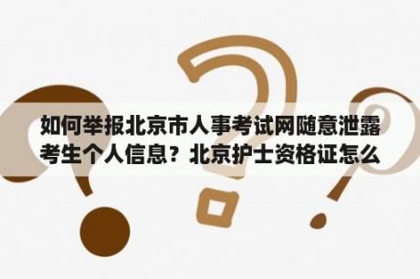 如何举报北京市人事考试网随意泄露考生个人信息？北京护士资格证怎么领取？