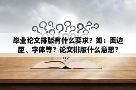 毕业论文排版有什么要求？如：页边距、字体等？论文排版什么意思？