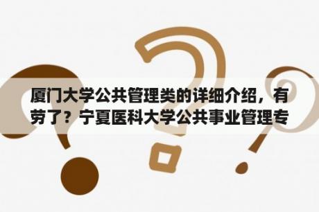 厦门大学公共管理类的详细介绍，有劳了？宁夏医科大学公共事业管理专业学啥？