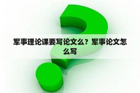 军事理论课要写论文么？军事论文怎么写