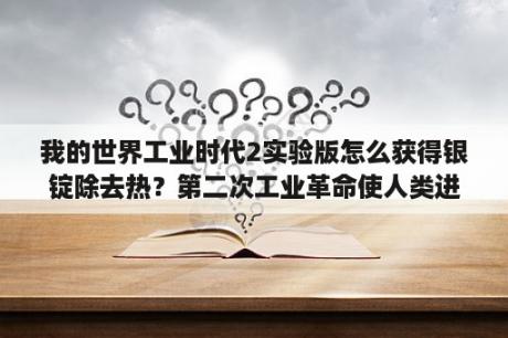 我的世界工业时代2实验版怎么获得银锭除去热？第二次工业革命使人类进入什么时代？