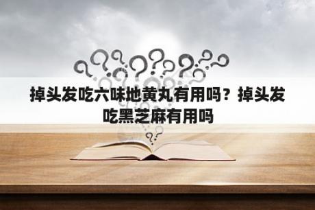 掉头发吃六味地黄丸有用吗？掉头发吃黑芝麻有用吗