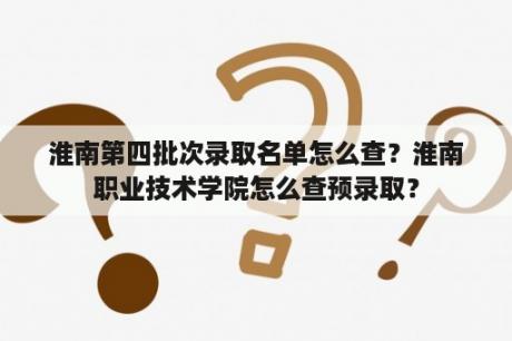 淮南第四批次录取名单怎么查？淮南职业技术学院怎么查预录取？