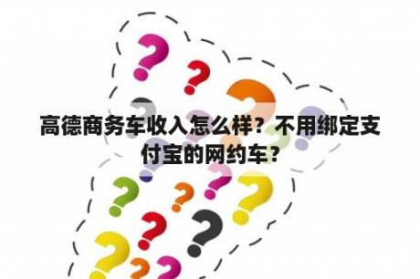 高德商务车收入怎么样？不用绑定支付宝的网约车？