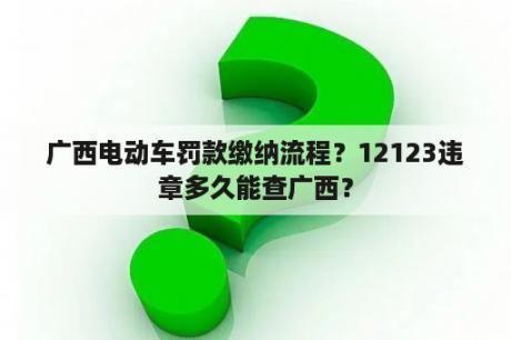 广西电动车罚款缴纳流程？12123违章多久能查广西？