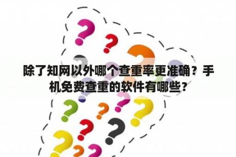 除了知网以外哪个查重率更准确？手机免费查重的软件有哪些？