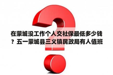 在蒙城没工作个人交社保最低多少钱？五一蒙城县三义镇民政局有人值班可以办理结婚证吗？