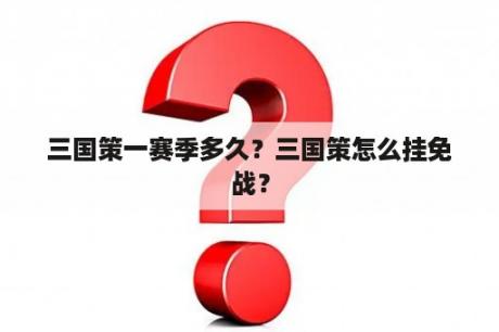 三国策一赛季多久？三国策怎么挂免战？