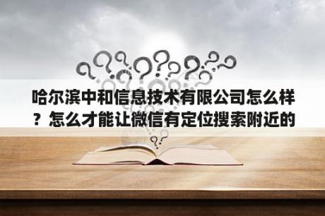 哈尔滨中和信息技术有限公司怎么样？怎么才能让微信有定位搜索附近的人的功能？