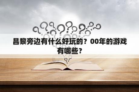 昌黎旁边有什么好玩的？00年的游戏有哪些？