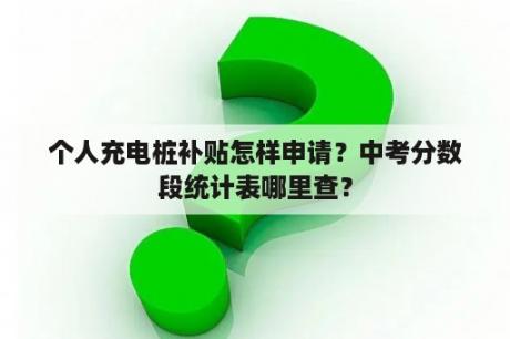 个人充电桩补贴怎样申请？中考分数段统计表哪里查？