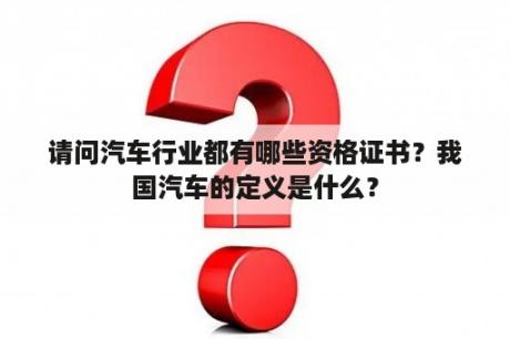 请问汽车行业都有哪些资格证书？我国汽车的定义是什么？