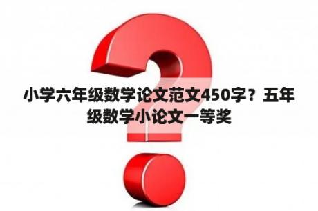 小学六年级数学论文范文450字？五年级数学小论文一等奖