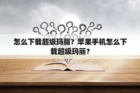 怎么下载超级玛丽？苹果手机怎么下载超级玛丽？