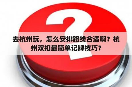 去杭州玩，怎么安排路线合适啊？杭州双扣最简单记牌技巧？