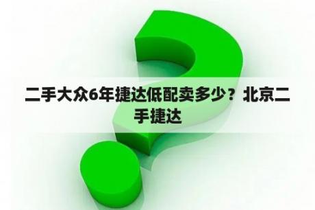 二手大众6年捷达低配卖多少？北京二手捷达