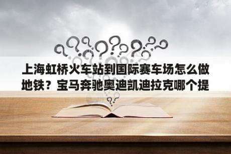 上海虹桥火车站到国际赛车场怎么做地铁？宝马奔驰奥迪凯迪拉克哪个提速快