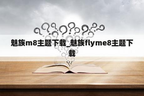 魅族m8主题下载_魅族flyme8主题下载