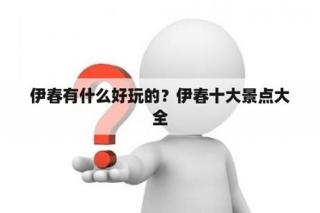 伊春有什么好玩的？伊春十大景点大全