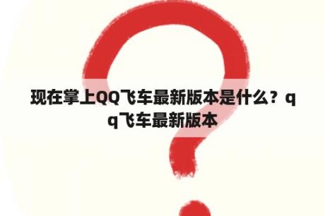 现在掌上QQ飞车最新版本是什么？qq飞车最新版本