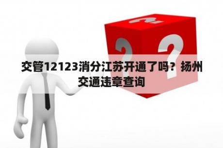 交管12123消分江苏开通了吗？扬州交通违章查询