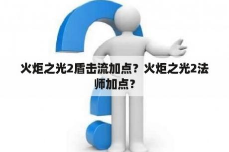 火炬之光2盾击流加点？火炬之光2法师加点？