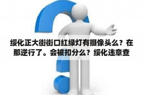 绥化正大街街口红绿灯有摄像头么？在那逆行了。会被扣分么？绥化违章查询