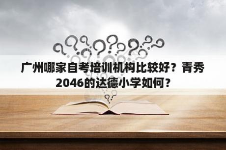 广州哪家自考培训机构比较好？青秀2046的达德小学如何？