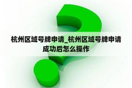 杭州区域号牌申请_杭州区域号牌申请成功后怎么操作