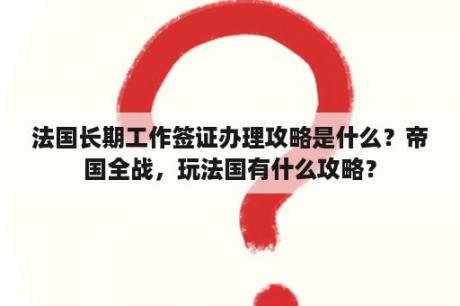 法国长期工作签证办理攻略是什么？帝国全战，玩法国有什么攻略？