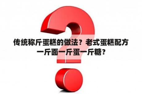 传统称斤蛋糕的做法？老式蛋糕配方一斤面一斤蛋一斤糖？