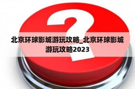 北京环球影城游玩攻略_北京环球影城游玩攻略2023