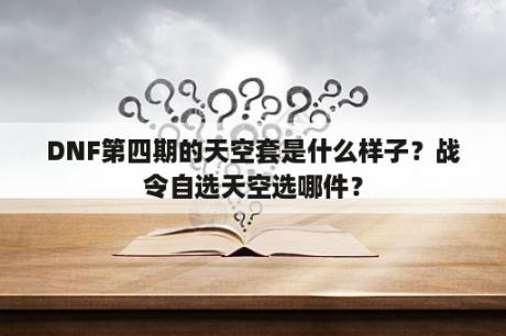 DNF第四期的天空套是什么样子？战令自选天空选哪件？