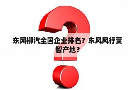 东风柳汽全国企业排名？东风风行菱智产地？