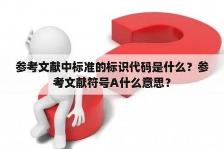 参考文献中标准的标识代码是什么？参考文献符号A什么意思？