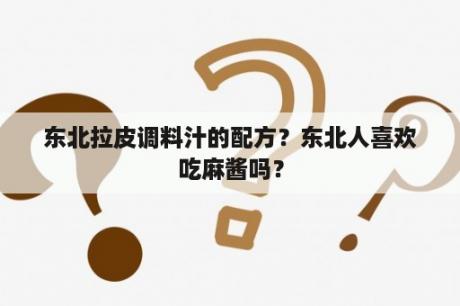 东北拉皮调料汁的配方？东北人喜欢吃麻酱吗？