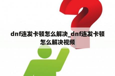 dnf连发卡顿怎么解决_dnf连发卡顿怎么解决视频