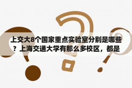 上交大8个国家重点实验室分别是哪些？上海交通大学有那么多校区，都是怎么分的阿？