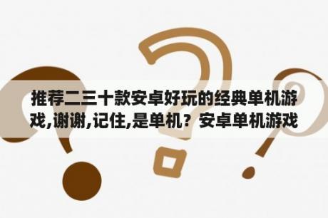 推荐二三十款安卓好玩的经典单机游戏,谢谢,记住,是单机？安卓单机游戏