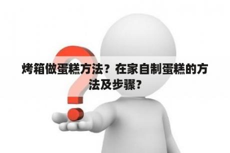 烤箱做蛋糕方法？在家自制蛋糕的方法及步骤？