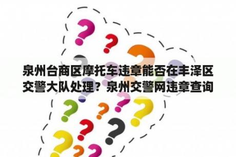 泉州台商区摩托车违章能否在丰泽区交警大队处理？泉州交警网违章查询