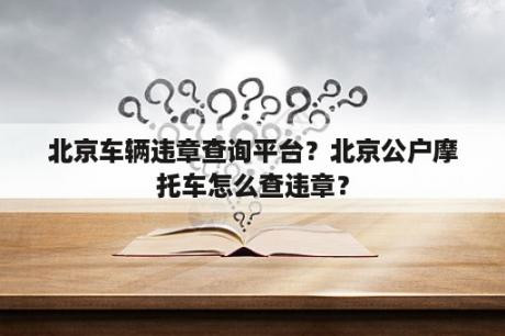 北京车辆违章查询平台？北京公户摩托车怎么查违章？