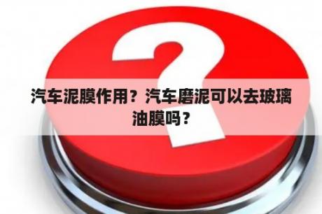 汽车泥膜作用？汽车磨泥可以去玻璃油膜吗？