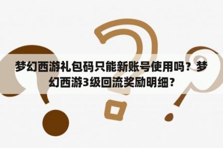 梦幻西游礼包码只能新账号使用吗？梦幻西游3级回流奖励明细？