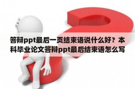 答辩ppt最后一页结束语说什么好？本科毕业论文答辩ppt最后结束语怎么写？