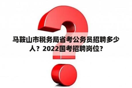 马鞍山市税务局省考公务员招聘多少人？2022国考招聘岗位？