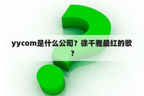 yycom是什么公司？徐千雅最红的歌？