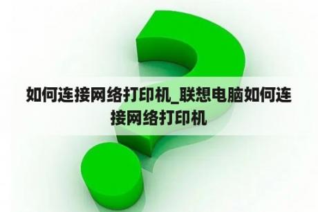 如何连接网络打印机_联想电脑如何连接网络打印机