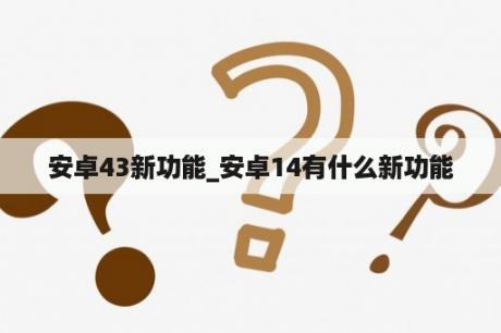 安卓43新功能_安卓14有什么新功能